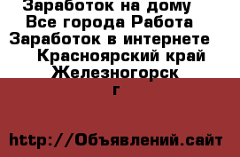 Заработок на дому! - Все города Работа » Заработок в интернете   . Красноярский край,Железногорск г.